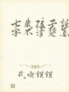 七岁孩子说话咬字不清楚怎么办