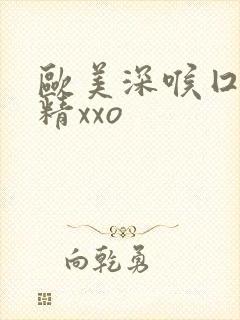 欧美深喉囗交吞精xxo