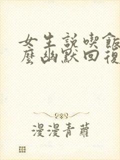 女生说吃饭该怎么幽默回复