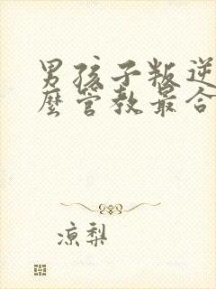 男孩子叛逆期怎么管教最合适男孩