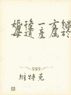 婚后一方继承父母遗产属于夫妻共同财产吗