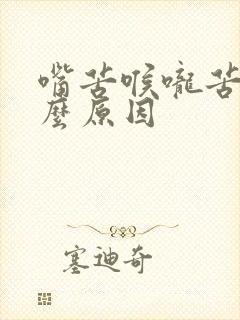 嘴苦喉咙苦是什么原因