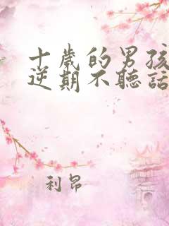 十岁的男孩子叛逆期不听话怎么办