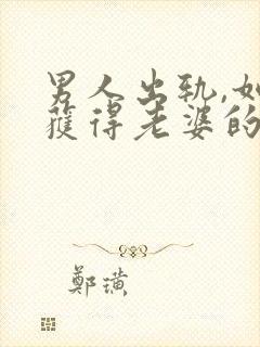 男人出轨,如何获得老婆的原谅