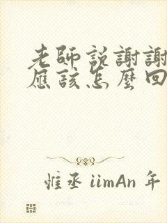 老师说谢谢家长应该怎么回复呢