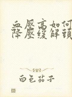 血压高如何快速降压缓解头晕头痛