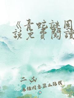 《青蛇谜团》小说免费阅读全文最新