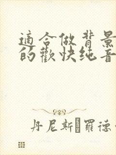 适合做背景音乐的欢快纯音乐