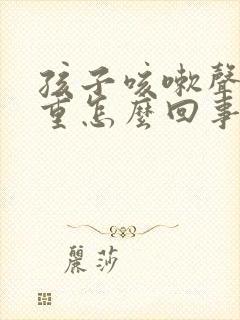 孩子咳嗽声音粗重怎么回事