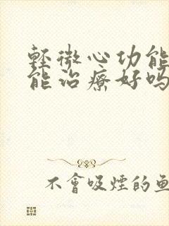 轻微心功能衰竭能治疗好吗