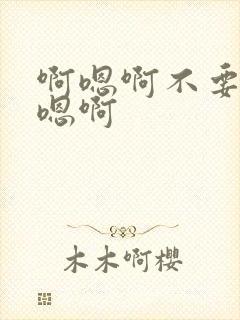 啊嗯啊不要了啊嗯啊