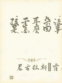 孩子耳朵流黄水是怎么回事