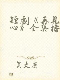 短剧《再见入卿心》全集播放