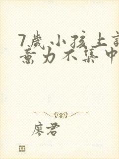 7岁小孩上课注意力不集中,坐不住