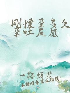 刚怀孕多久会有孕吐反应