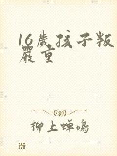 16岁孩子叛逆严重