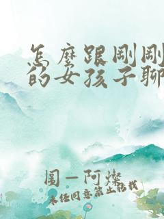 怎么跟刚刚认识的女孩子聊天