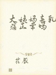 大姨妈来乳房胀痛正常吗