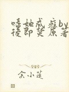 嗜她成瘾by阅后即焚原著小说叫什么