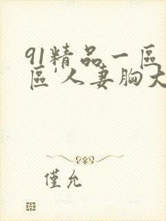 91精品一区二区'人妻胸大屁股大丰满