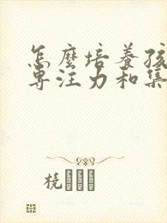 怎么培养孩子的专注力和集中注意力