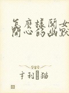 怎么样哄女孩子开心的幽默话