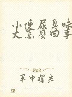 小便尿臭味特别大怎么回事