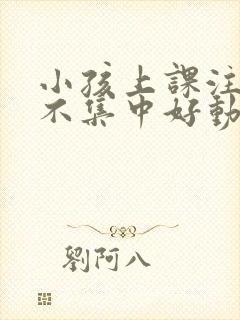 小孩上课注意力不集中好动是什么原因