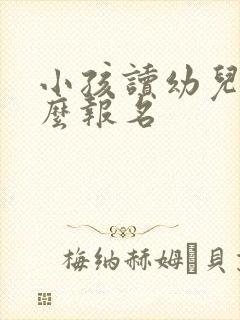 小孩读幼儿园怎么报名