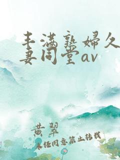 丰满熟妇久久人妻同堂av