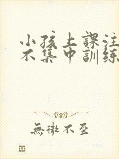 小孩上课注意力不集中训练方法