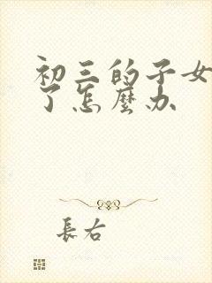 初三的子女厌学了怎么办