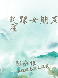 我跟女朋友的闺蜜