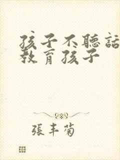 孩子不听话如何教育孩子