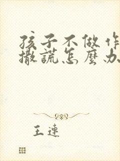 孩子不做作业还撒谎怎么办