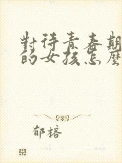 对待青春期叛逆的女孩怎么办