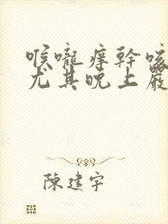 喉咙痒干咳无痰尤其晚上严重