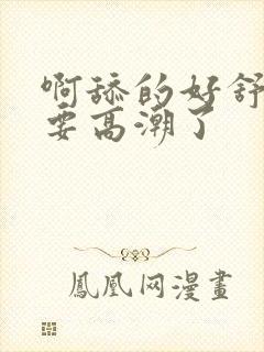 啊舔的好舒服,要高潮了