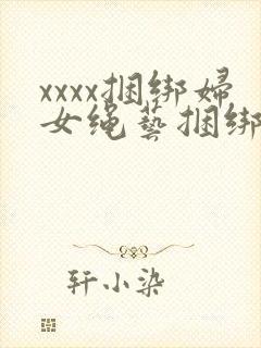 xxxx捆绑妇女绳艺捆绑