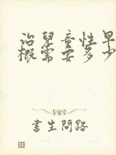 治儿童性早熟大概需要多少钱