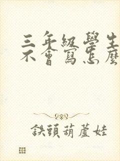 三年级学生作文不会写怎么办