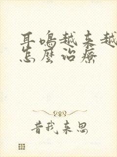 耳鸣越来越严重怎么治疗