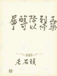 尿酸降到正常值了可以停药了吗?