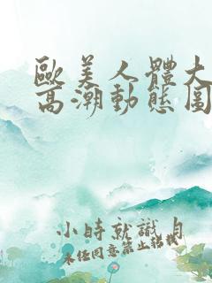 欧美人体大尺度高潮动态图