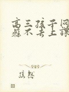 高三孩子网络成瘾不去上课怎办