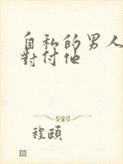 自私的男人怎么对付他