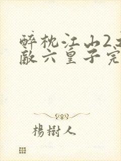 醉枕江山2之无敌六皇子完整短剧