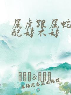 属虎跟属蛇的婚配好不好