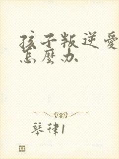 孩子叛逆爱顶嘴怎么办