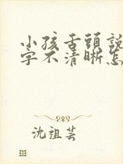 小孩舌头说话吐字不清晰怎么回事